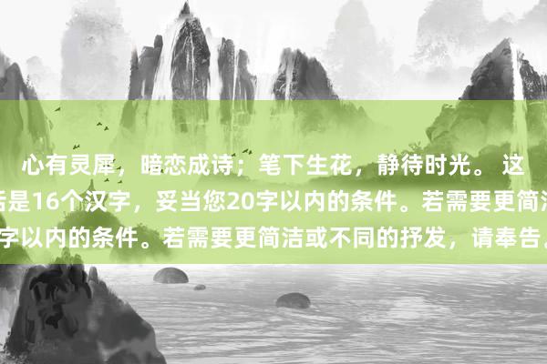 心有灵犀，暗恋成诗；笔下生花，静待时光。 这句话如若四肢标题的话是16个汉字，妥当您20字以内的条件。若需要更简洁或不同的抒发，请奉告。