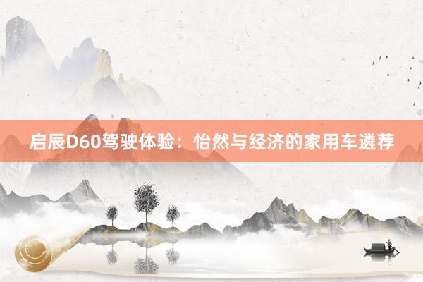 启辰D60驾驶体验：怡然与经济的家用车遴荐