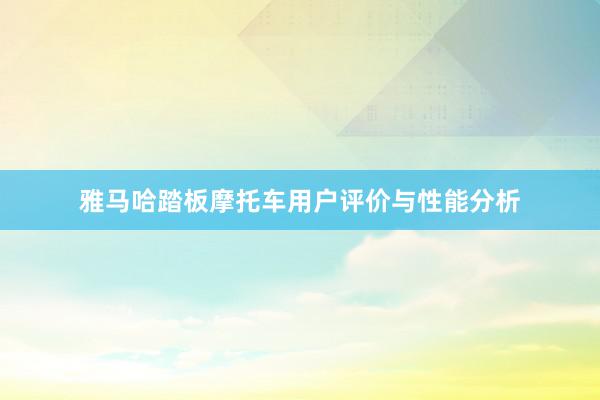 雅马哈踏板摩托车用户评价与性能分析